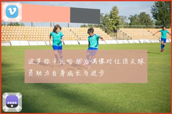 波罗称卡瓦哈尔为偶像对位顶尖球员助力自身成长与进步