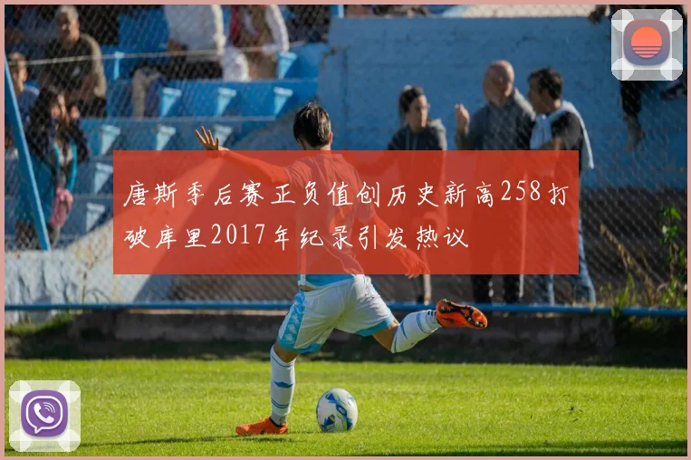 唐斯季后赛正负值创历史新高258打破库里2017年纪录引发热议