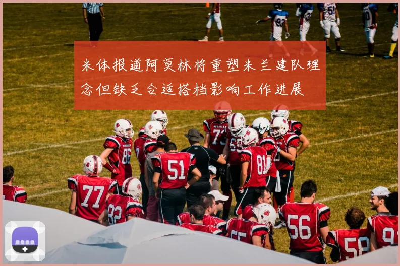 米体报道阿莫林将重塑米兰建队理念但缺乏合适搭档影响工作进展