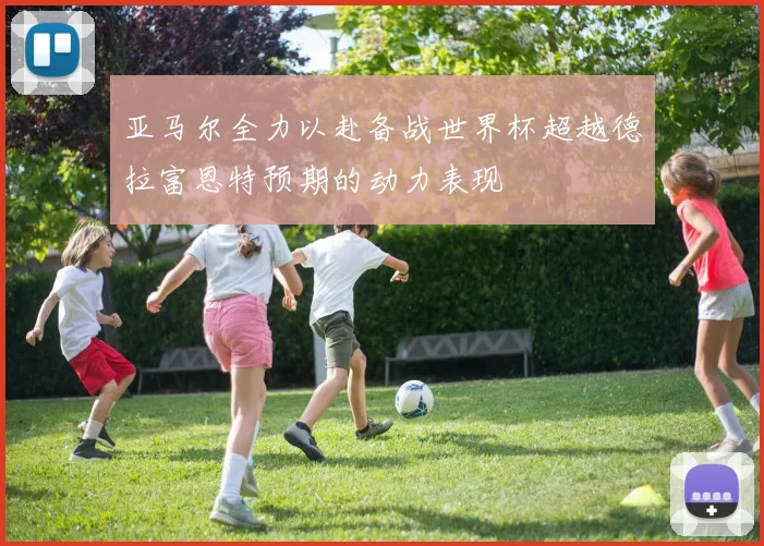 亚马尔全力以赴备战世界杯超越德拉富恩特预期的动力表现