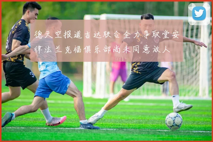 德天空报道吉达联合全力争取堂安律法兰克福俱乐部尚未同意放人