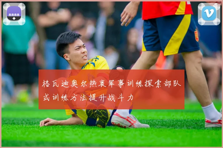格瓦迪奥尔热衷军事训练探索部队式训练方法提升战斗力