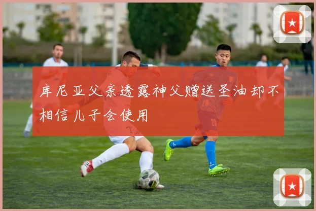库尼亚父亲透露神父赠送圣油却不相信儿子会使用