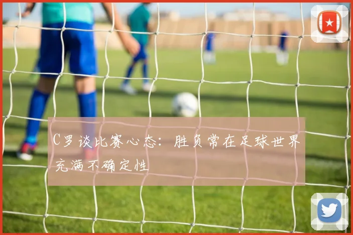 C罗谈比赛心态：胜负常在足球世界充满不确定性