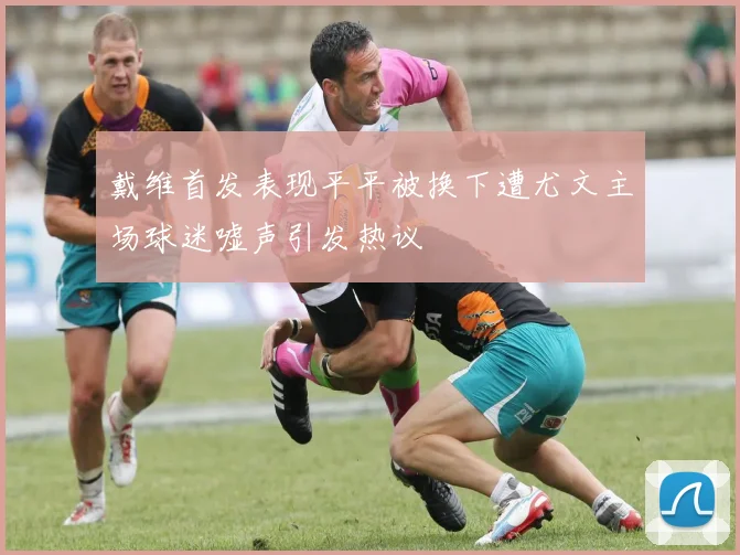 戴维首发表现平平被换下遭尤文主场球迷嘘声引发热议