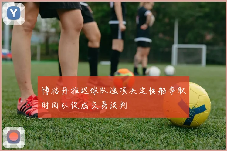 博格丹推迟球队选项决定快船争取时间以促成交易谈判