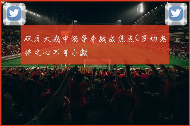 双牙大战中场争夺战成焦点C罗的老将之心不可小觑