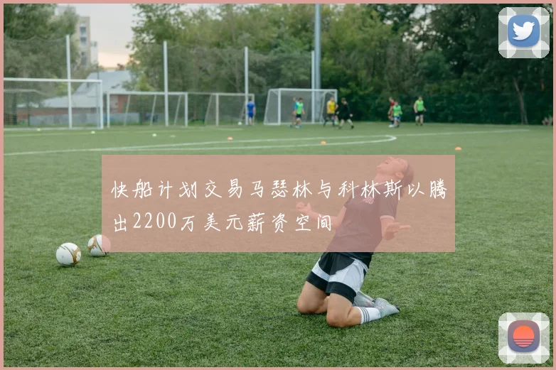 快船计划交易马瑟林与科林斯以腾出2200万美元薪资空间