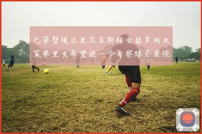 巴萨暂缓法里尼亚斯转会赫罗纳决策弗里克希望进一步考察球员表现