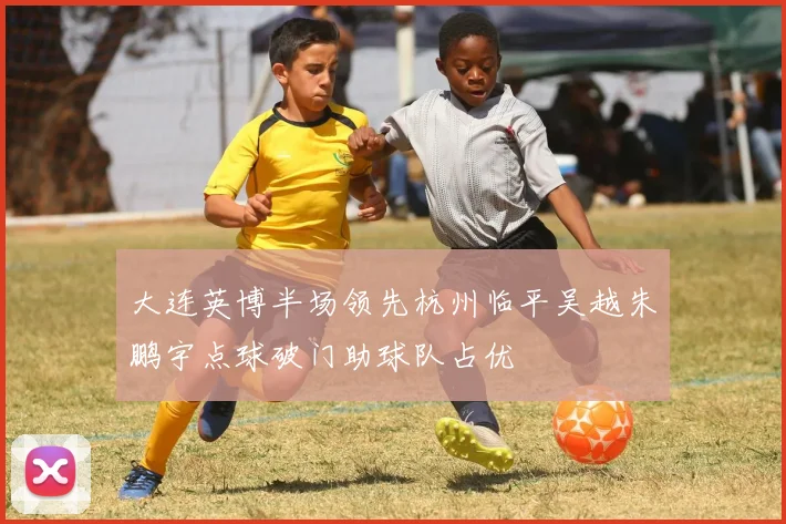 大连英博半场领先杭州临平吴越朱鹏宇点球破门助球队占优