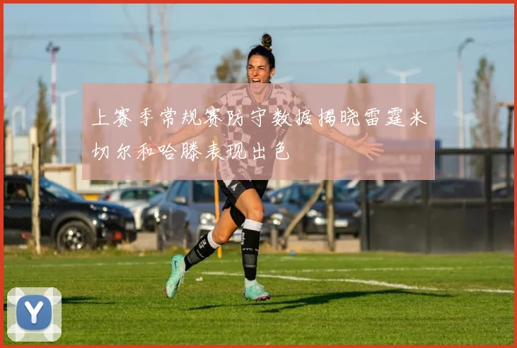 上赛季常规赛防守数据揭晓雷霆米切尔和哈滕表现出色