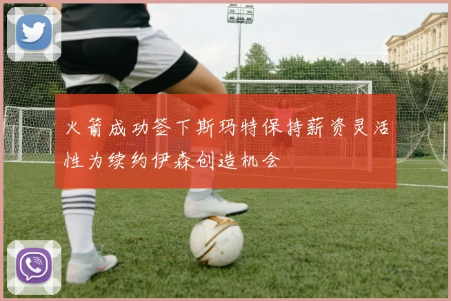火箭成功签下斯玛特保持薪资灵活性为续约伊森创造机会
