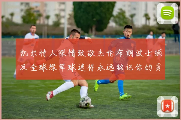 凯尔特人深情致敬杰伦布朗波士顿及全球绿军球迷将永远铭记你的贡献