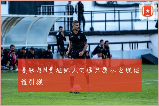 曼联与M费经纪人沟通只愿以合理估值引援
