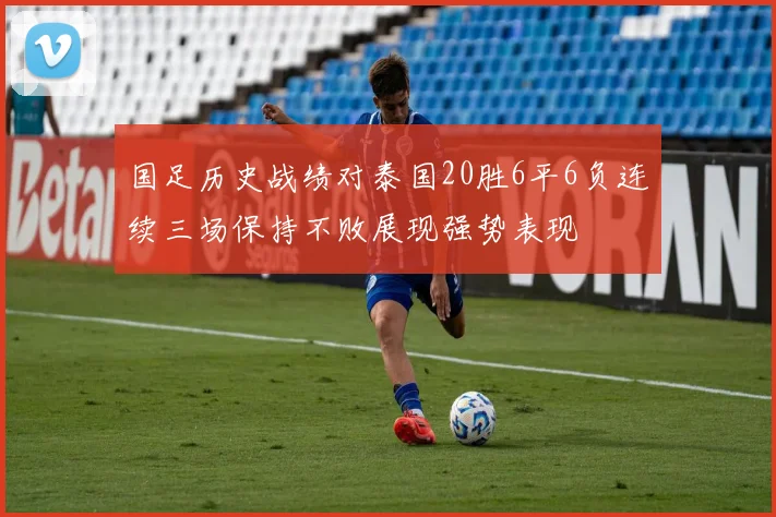 国足历史战绩对泰国20胜6平6负连续三场保持不败展现强势表现