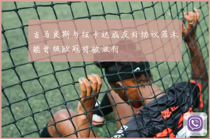 吉马良斯与纽卡达成友好协议若未能晋级欧冠将被放行