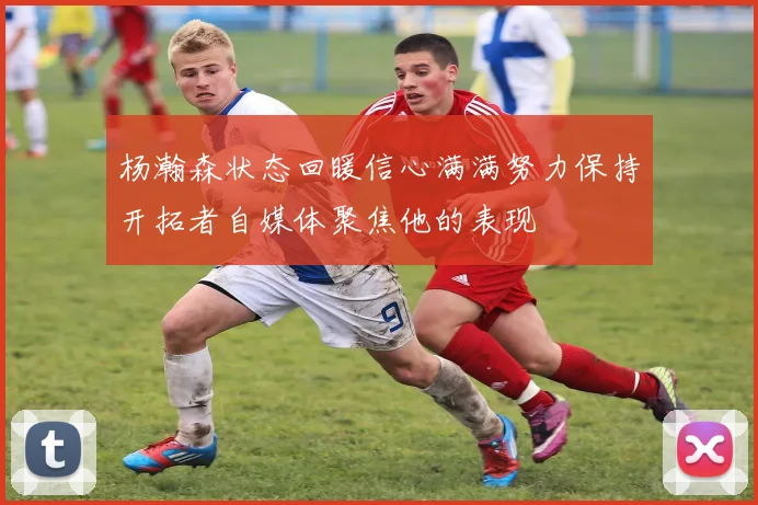 杨瀚森状态回暖信心满满努力保持开拓者自媒体聚焦他的表现