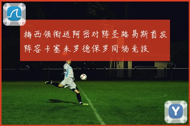 梅西领衔迈阿密对阵圣路易斯首发阵容卡塞米罗德保罗同场竞技
