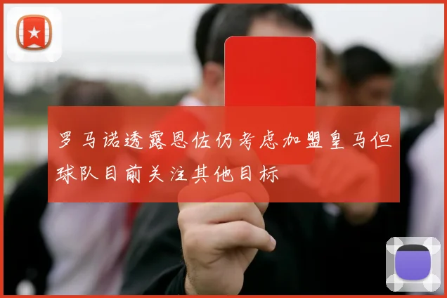 罗马诺透露恩佐仍考虑加盟皇马但球队目前关注其他目标