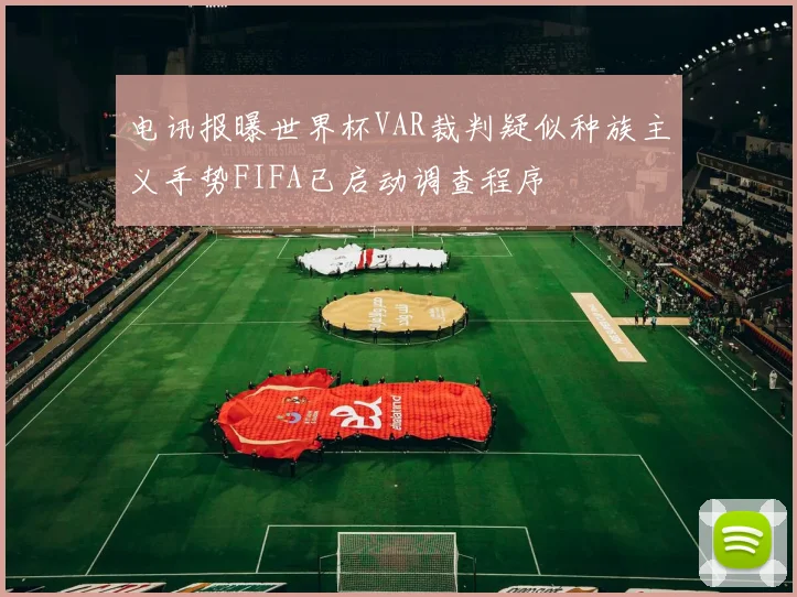 电讯报曝世界杯VAR裁判疑似种族主义手势FIFA已启动调查程序