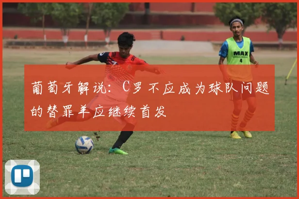 葡萄牙解说:C罗不应成为球队问题的替罪羊应继续首发